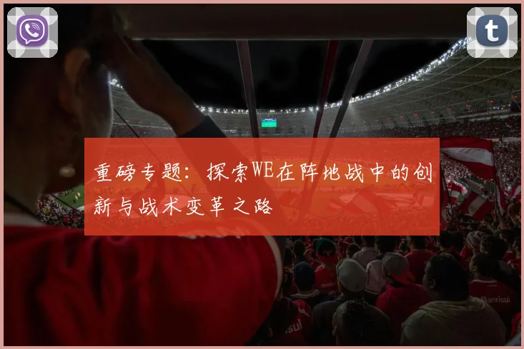 重磅专题：探索WE在阵地战中的创新与战术变革之路