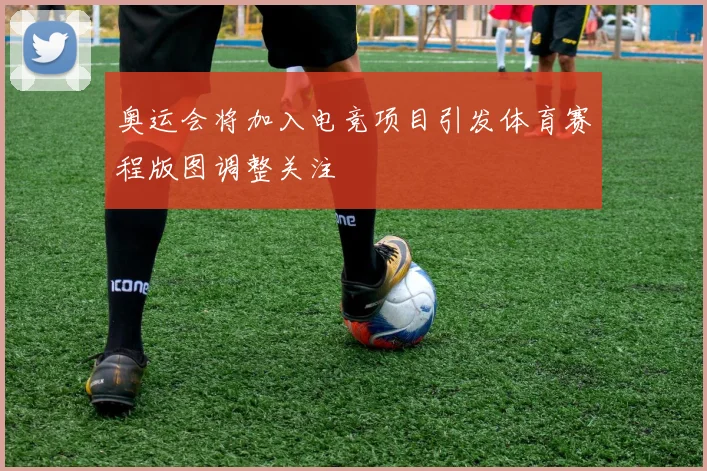 奥运会将加入电竞项目引发体育赛程版图调整关注