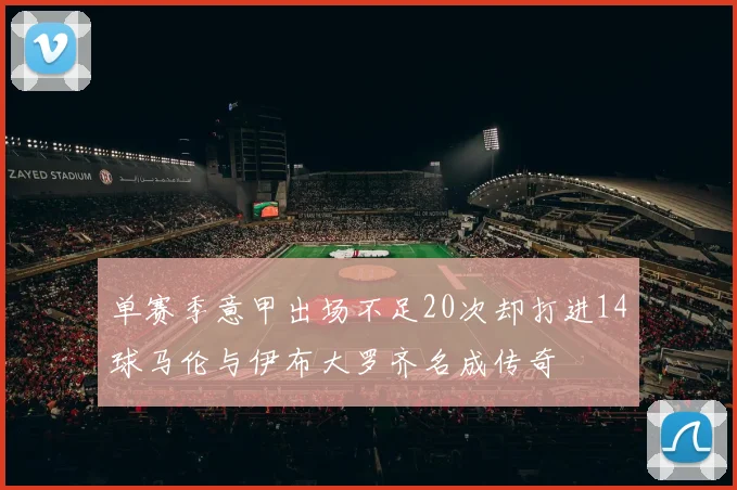 单赛季意甲出场不足20次却打进14球马伦与伊布大罗齐名成传奇