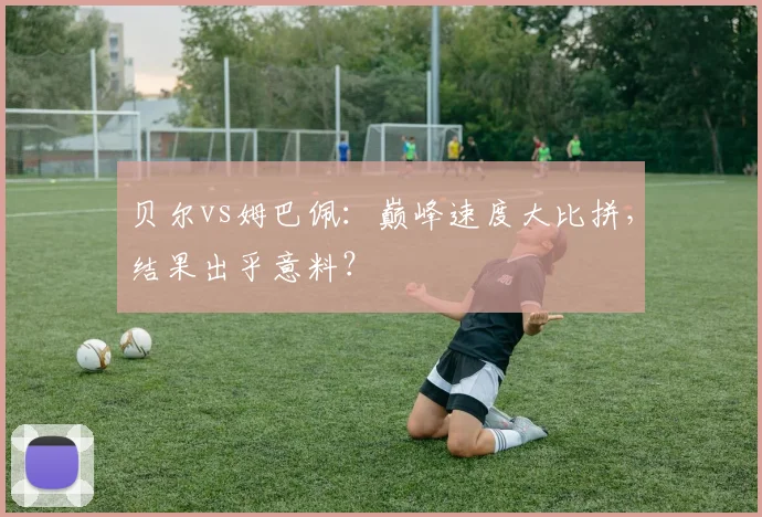 贝尔vs姆巴佩：巅峰速度大比拼，结果出乎意料？