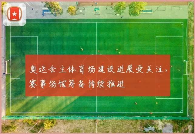 奥运会主体育场建设进展受关注，赛事场馆筹备持续推进