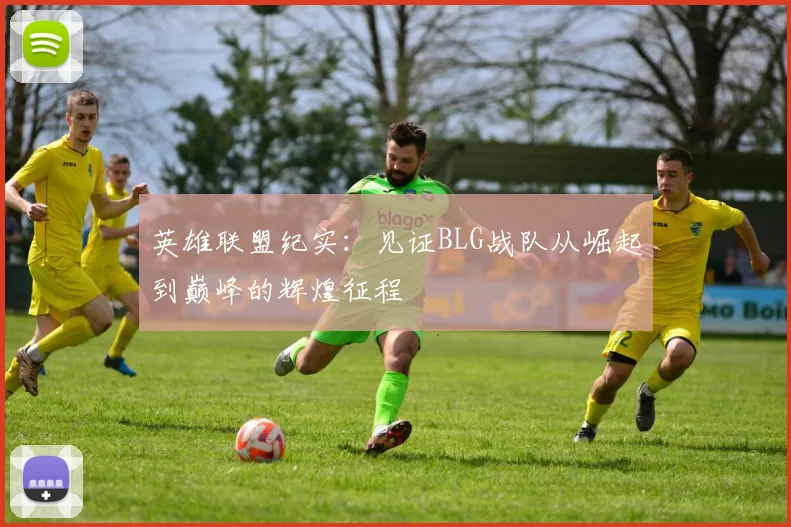 英雄联盟纪实：见证BLG战队从崛起到巅峰的辉煌征程
