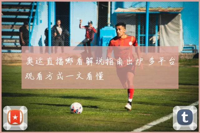 奥运直播哪看解说指南出炉 多平台观看方式一文看懂