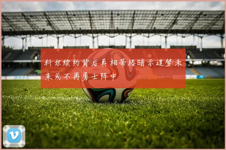 科尔续约背后真相蒂格暗示追梦未来或不再勇士阵中
