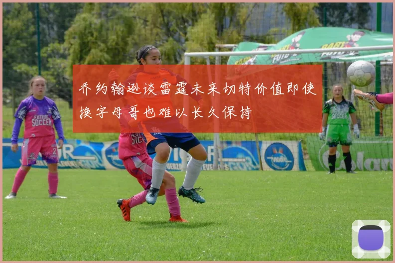 乔约翰逊谈雷霆未来切特价值即使换字母哥也难以长久保持
