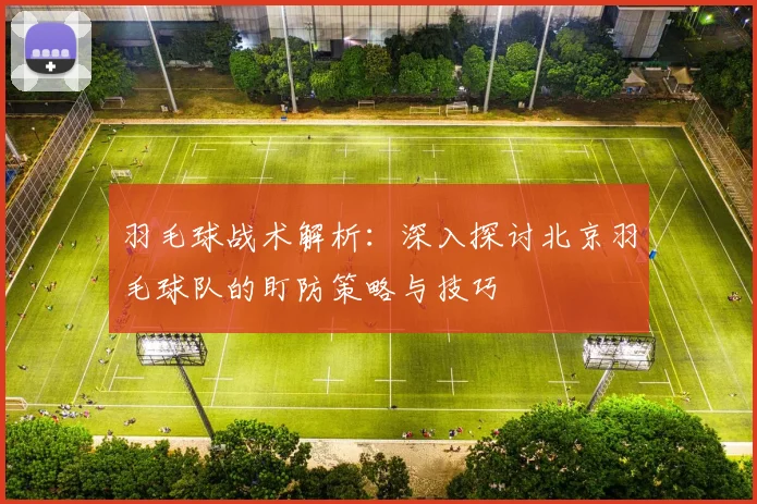 羽毛球战术解析：深入探讨北京羽毛球队的盯防策略与技巧