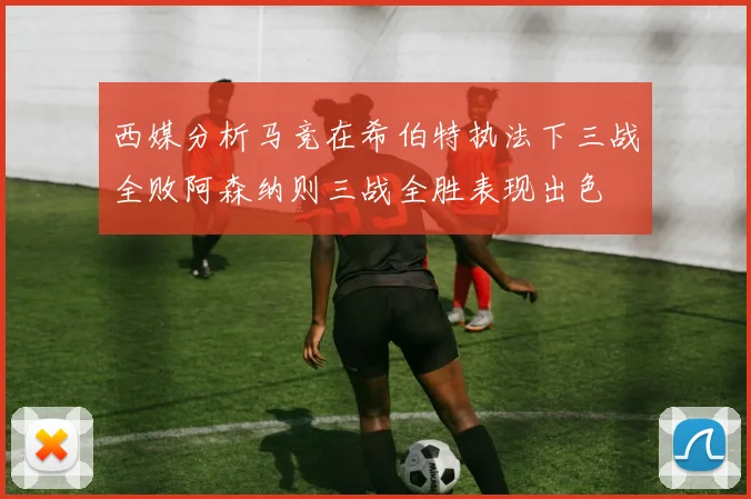 西媒分析马竞在希伯特执法下三战全败阿森纳则三战全胜表现出色