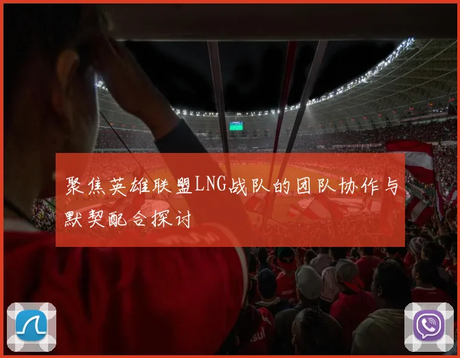 聚焦英雄联盟LNG战队的团队协作与默契配合探讨