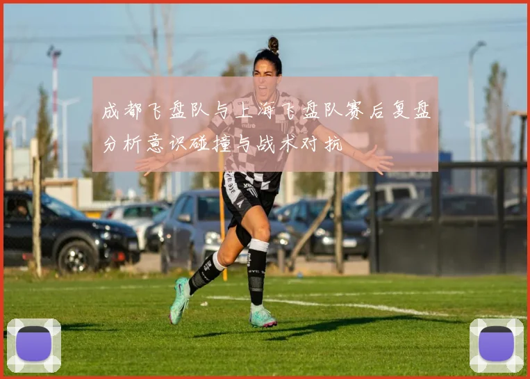 成都飞盘队与上海飞盘队赛后复盘分析意识碰撞与战术对抗