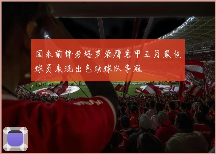 国米前锋劳塔罗荣膺意甲五月最佳球员表现出色助球队争冠