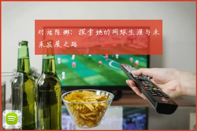 对话陈娜：探索她的网球生涯与未来发展之路