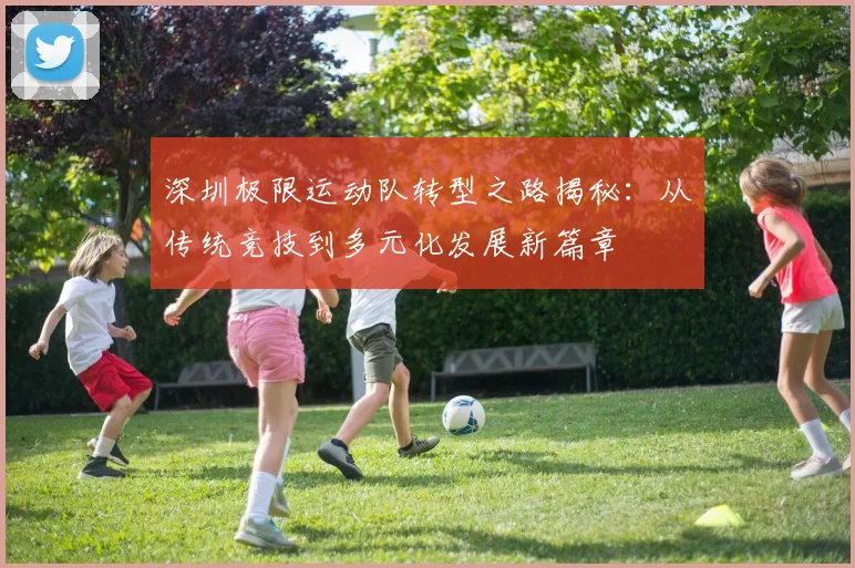 深圳极限运动队转型之路揭秘：从传统竞技到多元化发展新篇章